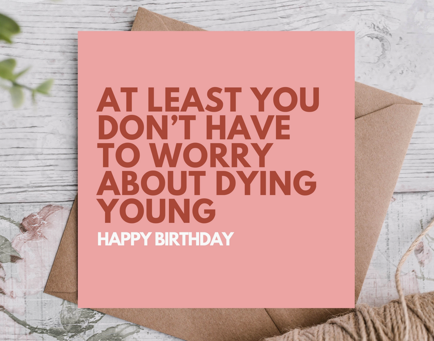 At Least You Don’T Have To Worry About Dying Young Bday Card