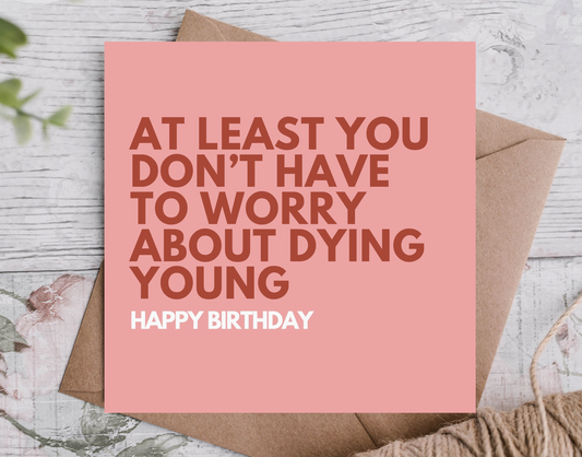 At Least You Don’T Have To Worry About Dying Young Bday Card